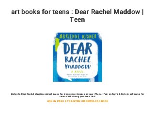 art books for teens : Dear Rachel Maddow |
Teen
Listen to Dear Rachel Maddow and art books for teens new releases on your iPhone, iPad, or Android. Get any art books for
teens FREE during your Free Trial
LINK IN PAGE 4 TO LISTEN OR DOWNLOAD BOOK
 