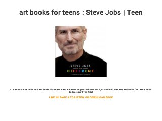art books for teens : Steve Jobs | Teen
Listen to Steve Jobs and art books for teens new releases on your iPhone, iPad, or Android. Get any art books for teens FREE
during your Free Trial
LINK IN PAGE 4 TO LISTEN OR DOWNLOAD BOOK
 