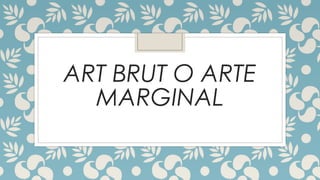 ART BRUT O ARTE
MARGINAL
 