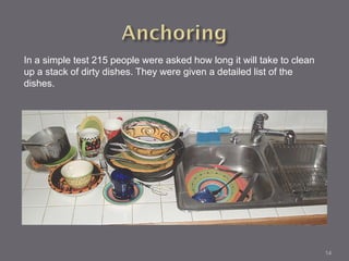 In a simple test 215 people were asked how long it will take to clean
up a stack of dirty dishes. They were given a detailed list of the
dishes.




                                                                        14
 