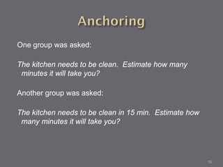 One group was asked:

The kitchen needs to be clean. Estimate how many
 minutes it will take you?

Another group was asked:

The kitchen needs to be clean in 15 min. Estimate how
 many minutes it will take you?




                                                        15
 