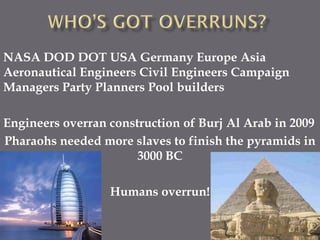 NASA DOD DOT USA Germany Europe Asia
Aeronautical Engineers Civil Engineers Campaign
Managers Party Planners Pool builders

Engineers overran construction of Burj Al Arab in 2009
Pharaohs needed more slaves to finish the pyramids in
                       3000 BC

                  Humans overrun!


                                                   9
 