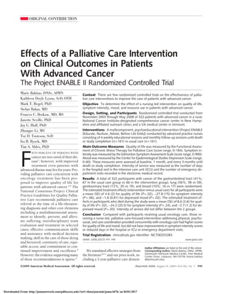 ORIGINAL CONTRIBUTION
Effects of a Palliative Care Intervention
on Clinical Outcomes in Patients
With Advanced Cancer
The Project ENABLE II Randomized Controlled Trial
Marie Bakitas, DNSc, APRN
Kathleen Doyle Lyons, ScD, OTR
Mark T. Hegel, PhD
Stefan Balan, MD
Frances C. Brokaw, MD, MS
Janette Seville, PhD
Jay G. Hull, PhD
Zhongze Li, MS
Tor D. Tosteson, ScD
Ira R. Byock, MD
Tim A. Ahles, PhD
F
IFTY PERCENT OF PERSONS WITH
cancerarenotcuredoftheirdis-
ease1
; however, with improved
treatment even patients with
advanceddiseasemayliveforyears.Pro-
viding palliative care concurrent with
oncology treatment has been pro-
posed to improve quality of life for
patients with advanced cancer.2-8
The
National Consensus Project Clinical
Practice Guidelines for Quality Pallia-
tive Care recommends palliative care
referral at the time of a life-threaten-
ing diagnosis and other core elements
including a multidimensional assess-
ment to identify, prevent, and allevi-
ate suffering; interdisciplinary team
evaluation and treatment in selected
cases; effective communication skills
and assistance with medical decision
making; skill in the care of those dying
and bereaved; continuity of care; equi-
table access; and commitment to con-
tinued improvement and excellence.9
However,theevidencesupportingmany
of these recommendations is sparse.6
Wetranslatedeffectivestrategiesfrom
the literature10,11
and our prior work, in-
cluding a 3-year palliative care demon-
Author Affiliations are listed at the end of this article.
Corresponding Author: Marie Bakitas, DNSc, APRN,
Dartmouth Hitchcock Medical Center, One Medical
Center Drive, Lebanon, NH 03756 (marie.bakitas
@dartmouth.edu).
Context There are few randomized controlled trials on the effectiveness of pallia-
tive care interventions to improve the care of patients with advanced cancer.
Objective To determine the effect of a nursing-led intervention on quality of life,
symptom intensity, mood, and resource use in patients with advanced cancer.
Design, Setting, and Participants Randomized controlled trial conducted from
November 2003 through May 2008 of 322 patients with advanced cancer in a rural,
National Cancer Institute–designated comprehensive cancer center in New Hamp-
shire and affiliated outreach clinics and a VA medical center in Vermont.
Interventions A multicomponent, psychoeducational intervention (Project ENABLE
[Educate, Nurture, Advise, Before Life Ends]) conducted by advanced practice nurses
consisting of 4 weekly educational sessions and monthly follow-up sessions until death
or study completion (n=161) vs usual care (n=161).
Main Outcome Measures Quality of life was measured by the Functional Assess-
ment of Chronic Illness Therapy for Palliative Care (score range, 0-184). Symptom in-
tensity was measured by the Edmonton Symptom Assessment Scale (score range, 0-900).
Mood was measured by the Center for Epidemiological Studies Depression Scale (range,
0-60). These measures were assessed at baseline, 1 month, and every 3 months until
death or study completion. Intensity of service was measured as the number of days
in the hospital and in the intensive care unit (ICU) and the number of emergency de-
partment visits recorded in the electronic medical record.
Results A total of 322 participants with cancer of the gastrointestinal tract (41%;
67 in the usual care group vs 66 in the intervention group), lung (36%; 58 vs 59),
genitourinary tract (12%; 20 vs 19), and breast (10%; 16 vs 17) were randomized.
The estimated treatment effects (intervention minus usual care) for all participants were
a mean (SE) of 4.6 (2) for quality of life (P=.02), −27.8 (15) for symptom intensity
(P=.06), and −1.8 (0.81) for depressed mood (P=.02). The estimated treatment ef-
fects in participants who died during the study were a mean (SE) of 8.6 (3.6) for qual-
ity of life (P=.02), −24.2 (20.5) for symptom intensity (P=.24), and −2.7 (1.2) for de-
pressed mood (P=.03). Intensity of service did not differ between the 2 groups.
Conclusion Compared with participants receiving usual oncology care, those re-
ceiving a nurse-led, palliative care–focused intervention addressing physical, psycho-
social, and care coordination provided concurrently with oncology care had higher scores
for quality of life and mood, but did not have improvements in symptom intensity scores
or reduced days in the hospital or ICU or emergency department visits.
Trial Registration clinicaltrials.gov Identifier: NCT00253383
JAMA. 2009;302(7):741-749 www.jama.com
©2009 American Medical Association. All rights reserved. (Reprinted) JAMA, August 19, 2009—Vol 302, No. 7 741
Downloaded From: http://jamanetwork.com/pdfaccess.ashx?url=/data/journals/jama/4476/ on 04/01/2017
 