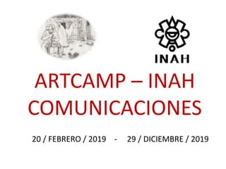 ARTCAMP – INAH
COMUNICACIONES
20 / FEBRERO / 2019 - 29 / DICIEMBRE / 2019
 