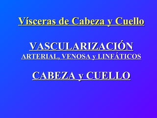 Vísceras de Cabeza y CuelloVísceras de Cabeza y Cuello
VASCULARIZACIÓNVASCULARIZACIÓN
ARTERIAL, VENOSA y LINFÁTICOSARTERIAL, VENOSA y LINFÁTICOS
CABEZA y CUELLOCABEZA y CUELLO
 