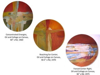 Concentrated Energies,  Oil and Collage on Canvas, 40” x Rd, 1969  Reaching for Center, Oil and Collage on Canvas, 58.5” x Rd, 1970  Forced Center Right,  Oil and Collage on Canvas, 36” x Rd, 1975  