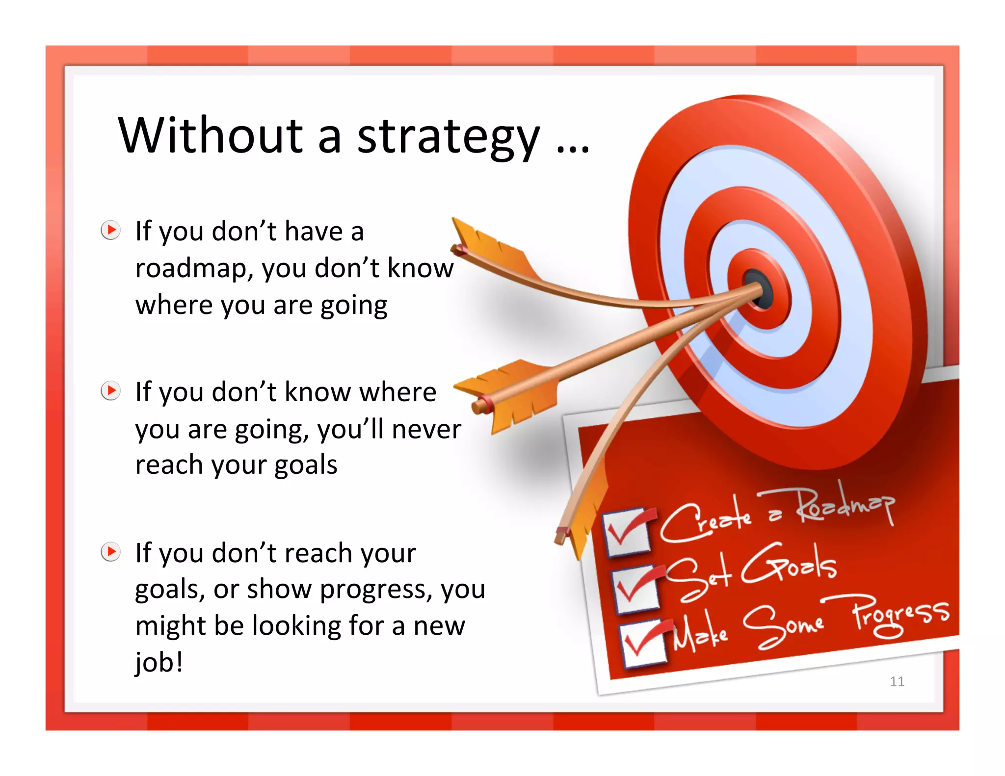Without a strategy … 

   If you don’t have a 
    roadmap, you don’t know 
    where you are going 


   If you don’t know where 
    you are going, you’ll never 
    reach your goals 


   If you don’t reach your 
    goals, or show progress, you 
    might be looking for a new 
    job!                            11 
 