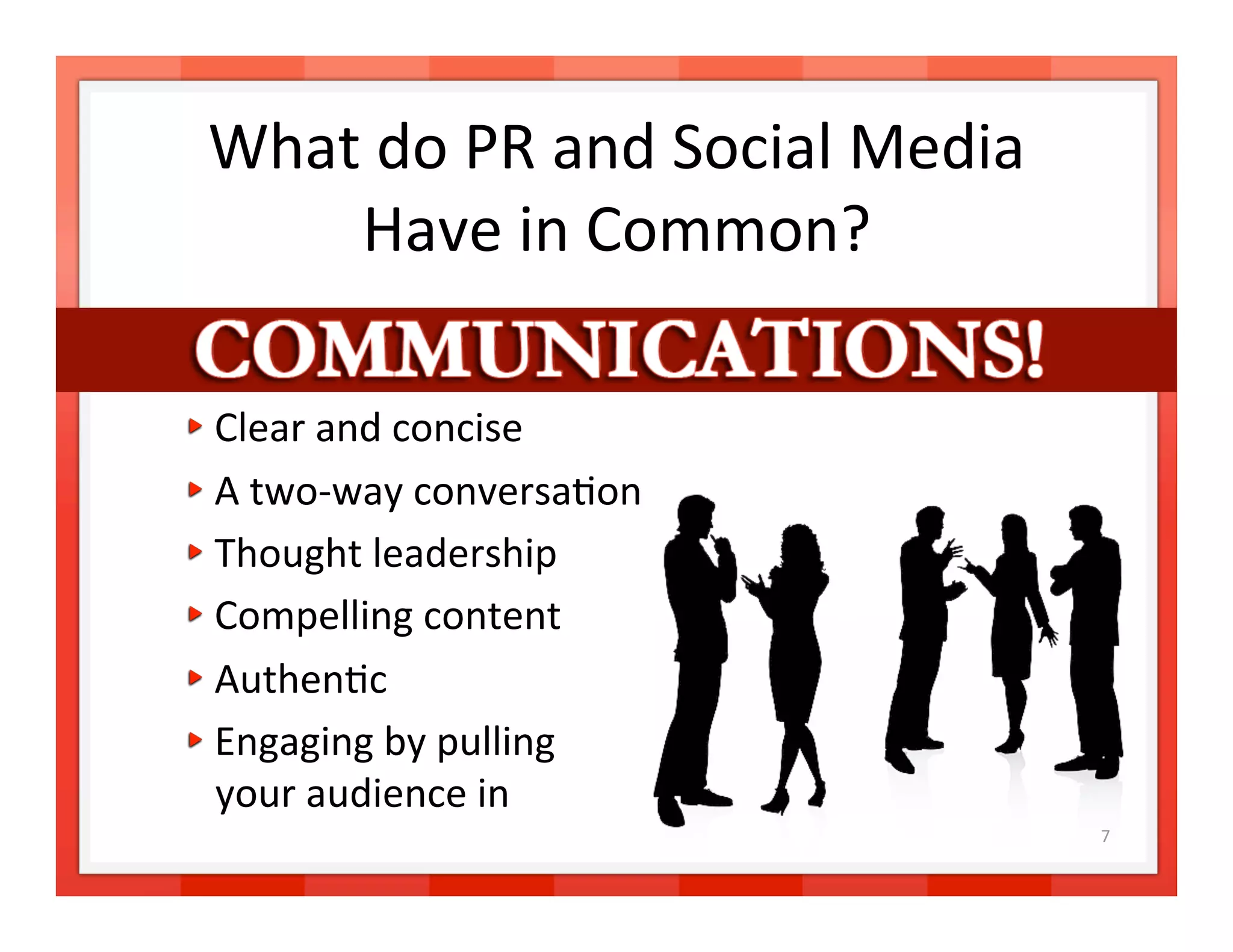 What do PR and Social Media 
        Have in Common?    


    Clear and concise 

    A two‐way conversa>on 

    Thought leadership 

    Compelling content 

    Authen>c 

    Engaging by pulling  
     your audience in 
                                   7 
 