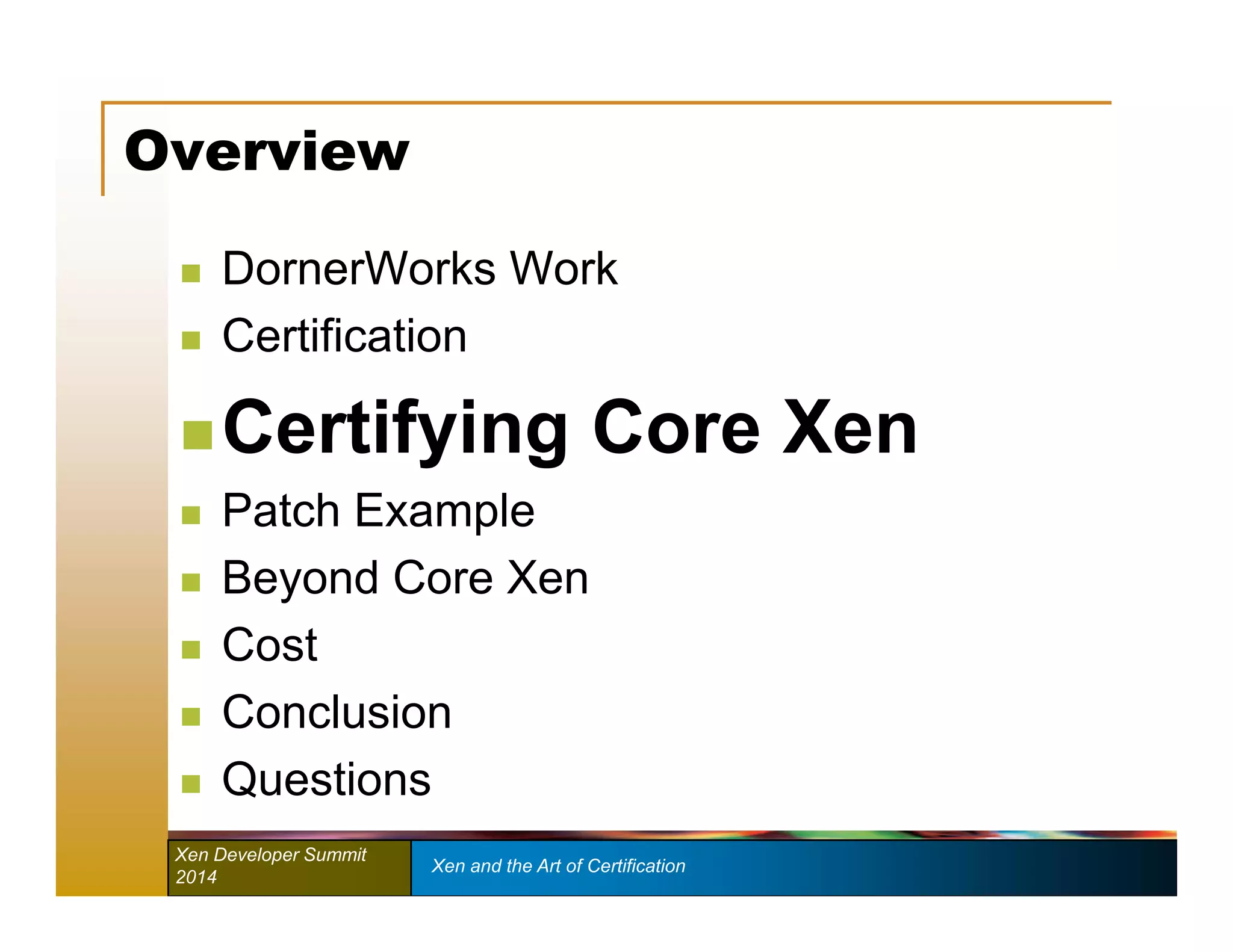 Overview 
 DornerWorks Work 
 Certification 
 Certifying Core Xen 
 Patch Example 
 Beyond Core Xen 
 Cost 
 Conclusion 
 Questions 
Xen Developer Summit Xen and the Art of Certification 
2014 
 