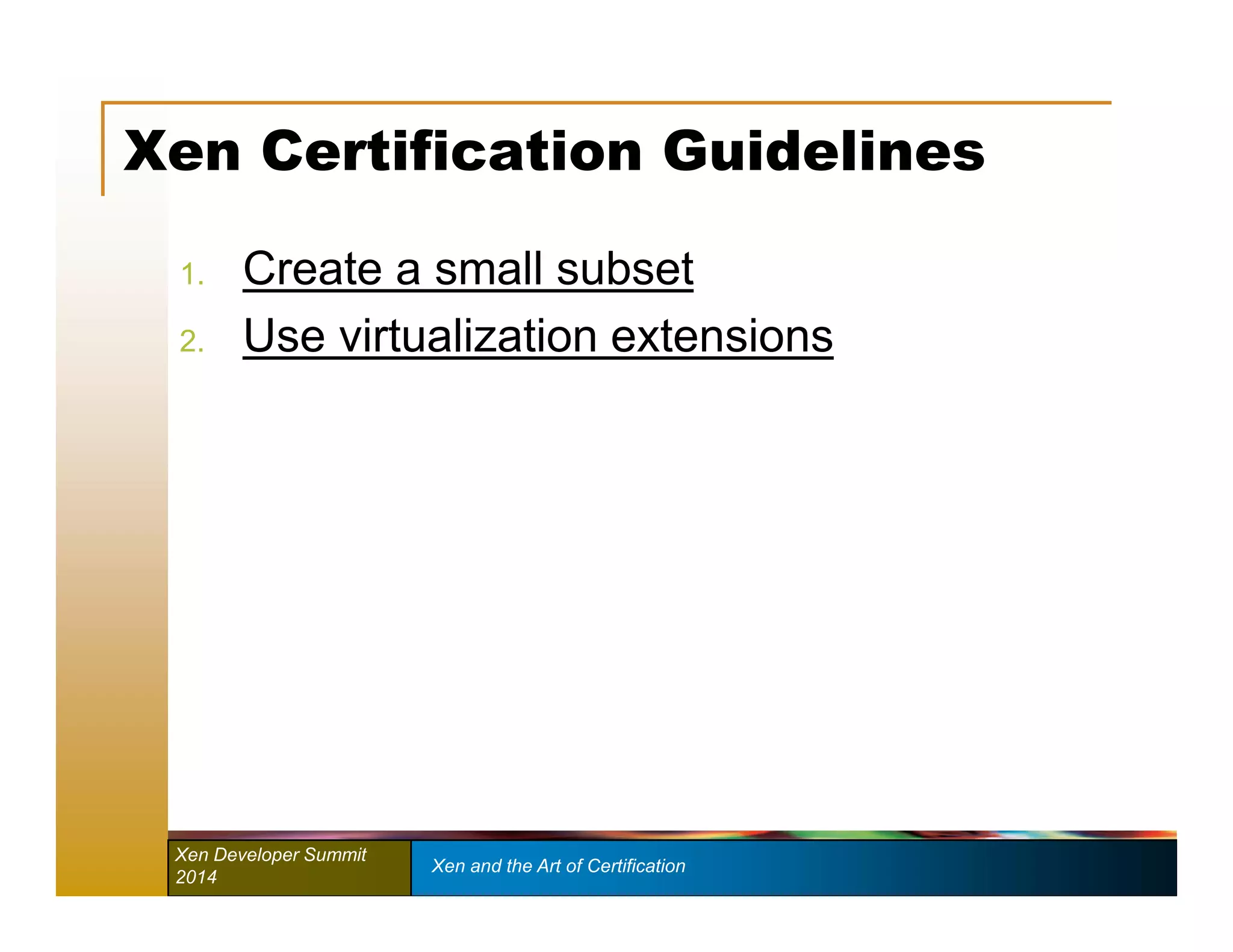 Xen Certification Guidelines 
1. Create a small subset 
2. Use virtualization extensions 
Xen Developer Summit Xen and the Art of Certification 
2014 
 