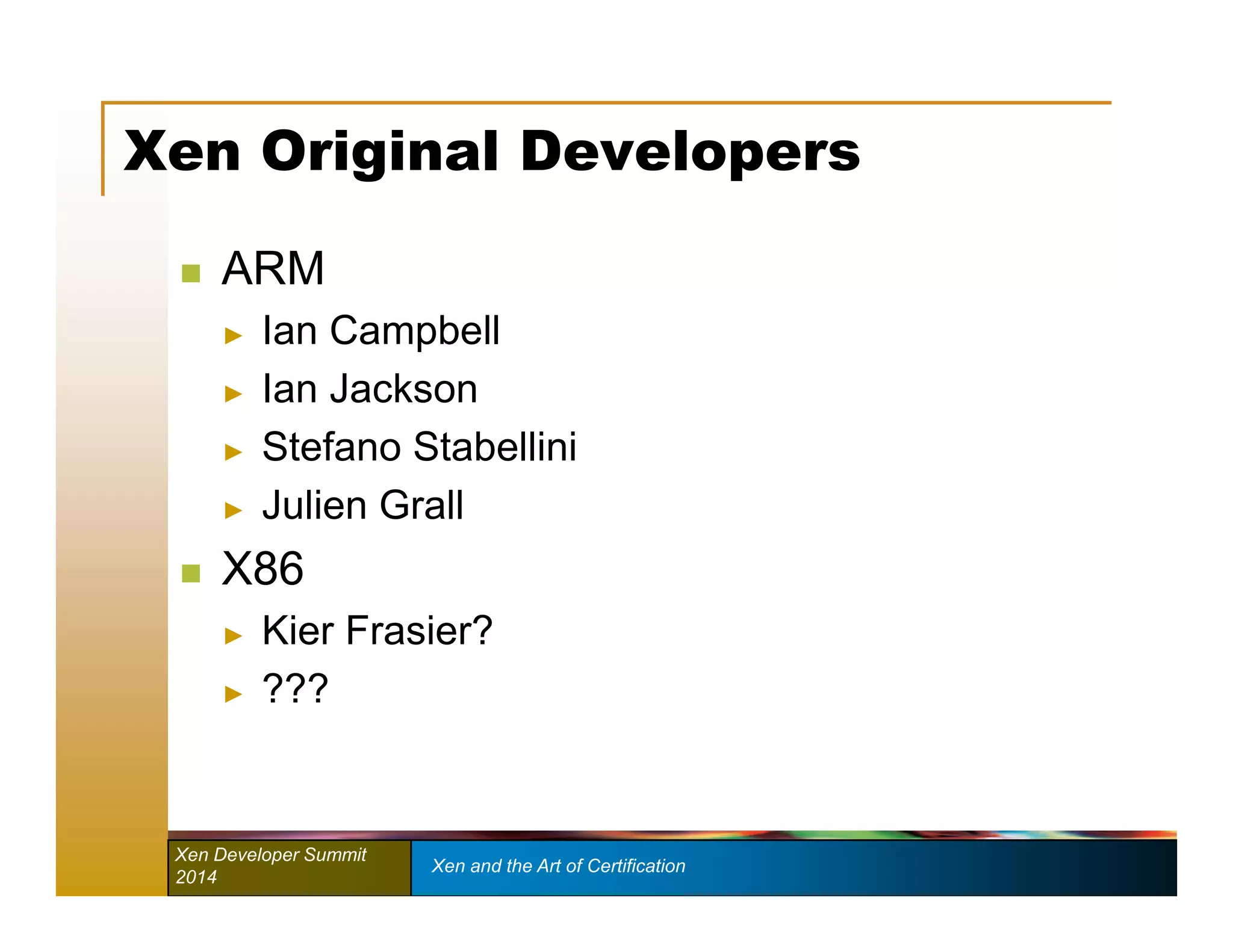 Xen Original Developers 
 ARM 
► Ian Campbell 
► Ian Jackson 
► Stefano Stabellini 
► Julien Grall 
 X86 
► Kier Frasier? 
► ??? 
Xen Developer Summit Xen and the Art of Certification 
2014 
 