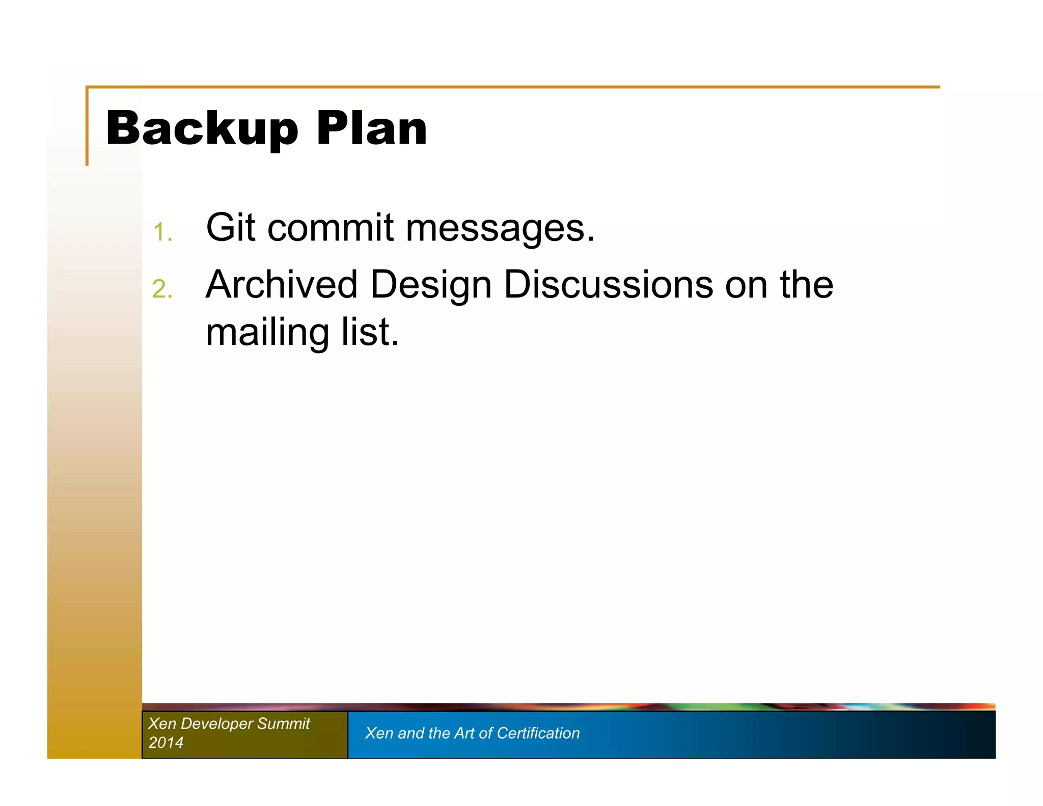 Backup Plan 
1. Git commit messages. 
2. Archived Design Discussions on the 
mailing list. 
Xen Developer Summit Xen and the Art of Certification 
2014 
 