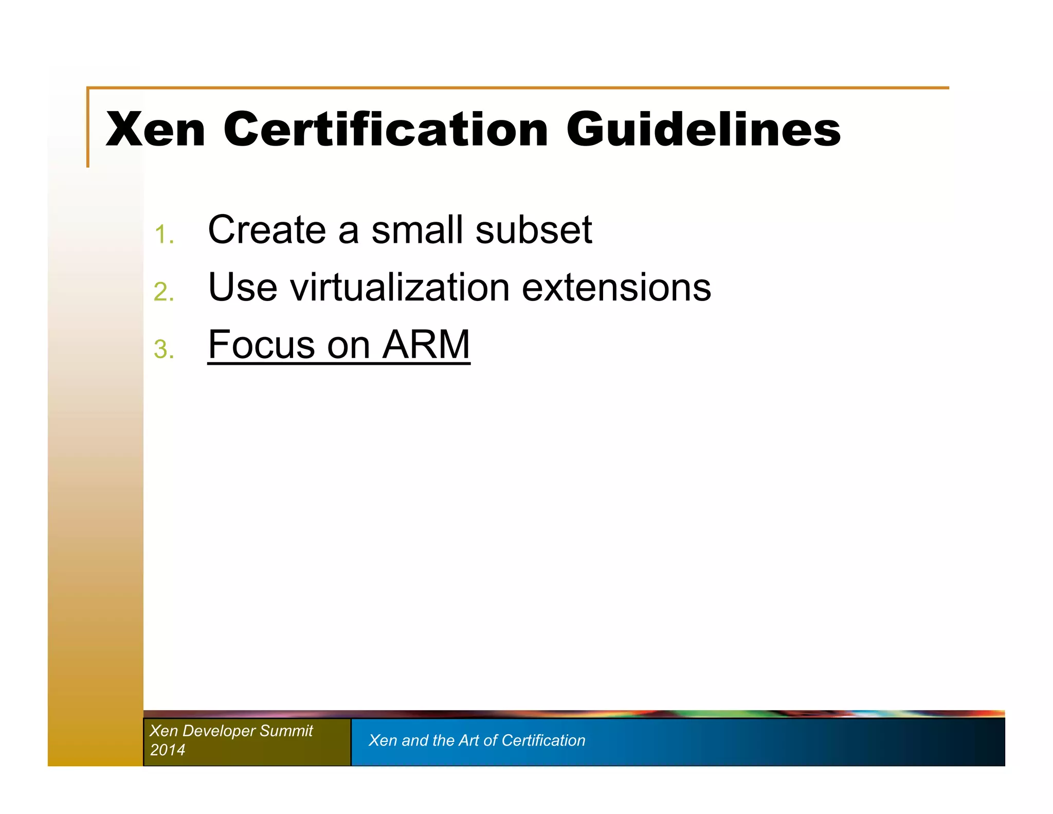 Xen Certification Guidelines 
1. Create a small subset 
2. Use virtualization extensions 
3. Focus on ARM 
Xen Developer Summit Xen and the Art of Certification 
2014 
 