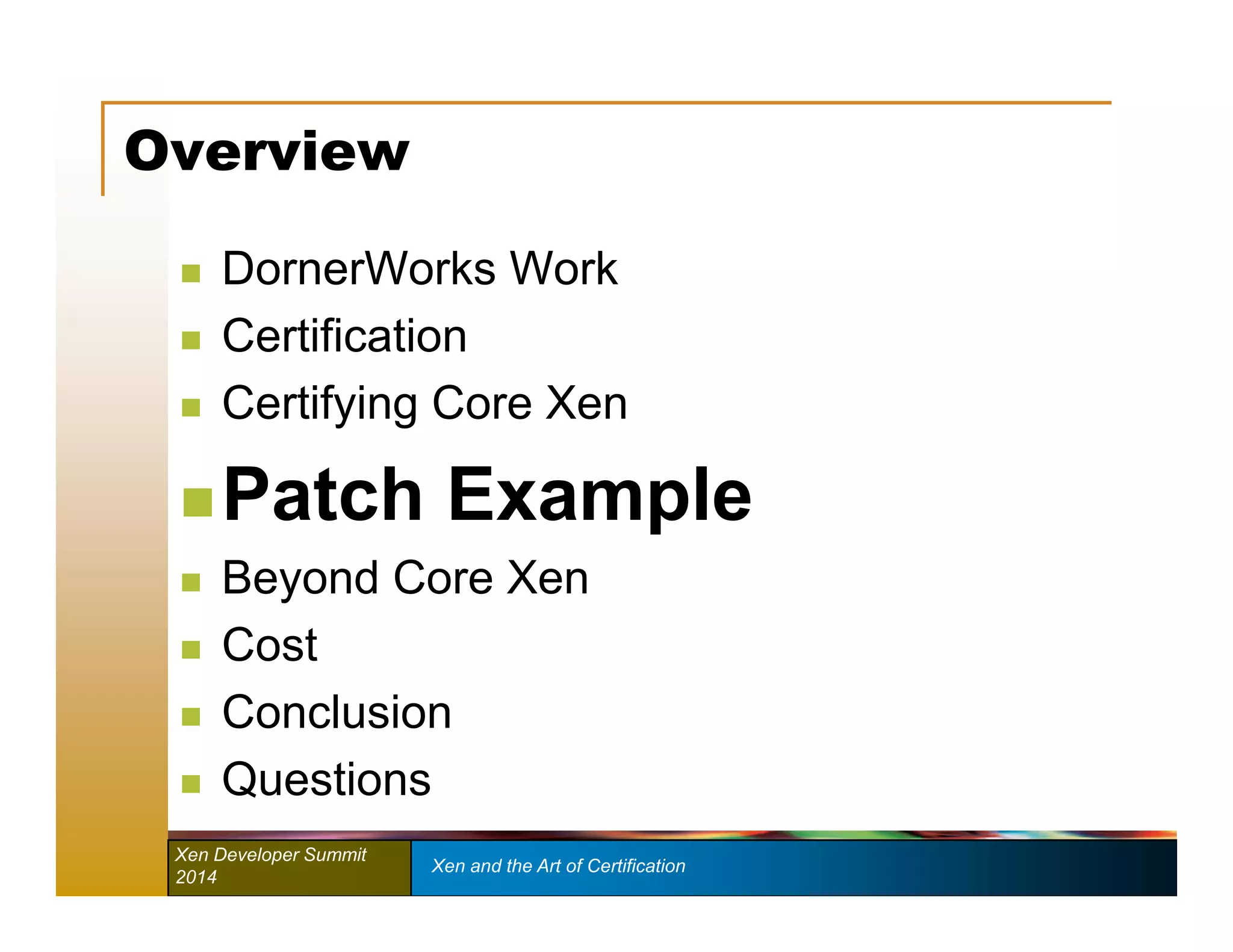 Overview 
 DornerWorks Work 
 Certification 
 Certifying Core Xen 
 Patch Example 
 Beyond Core Xen 
 Cost 
 Conclusion 
 Questions 
Xen Developer Summit Xen and the Art of Certification 
2014 
 