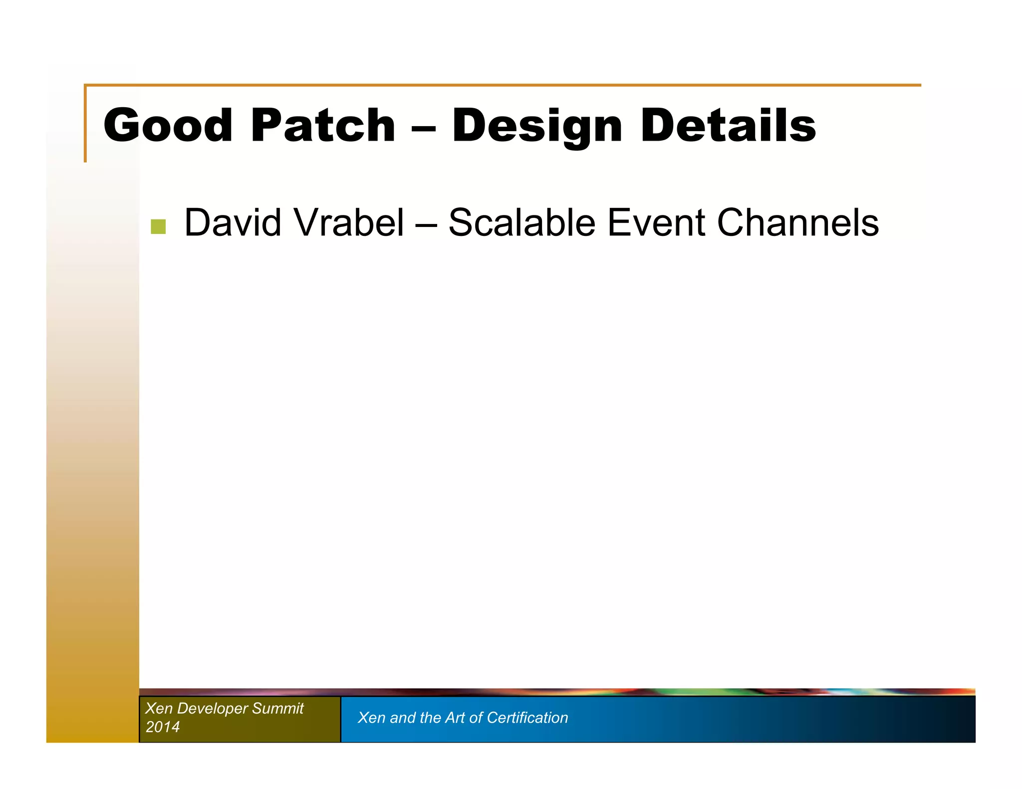 Good Patch – Design Details 
 David Vrabel – Scalable Event Channels 
Xen Developer Summit Xen and the Art of Certification 
2014 
 