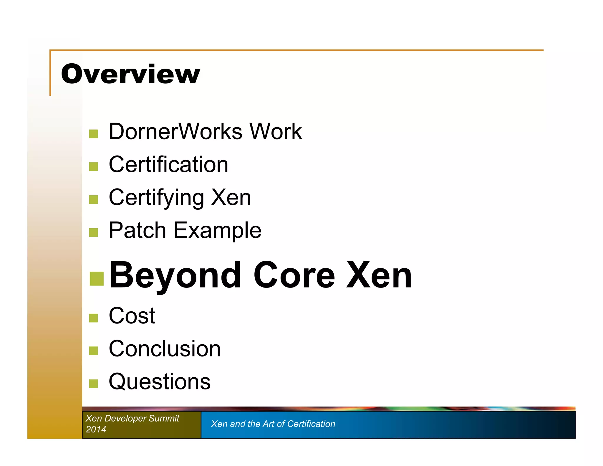 Overview 
 DornerWorks Work 
 Certification 
 Certifying Xen 
 Patch Example 
 Beyond Core Xen 
 Cost 
 Conclusion 
 Questions 
Xen Developer Summit Xen and the Art of Certification 
2014 
 