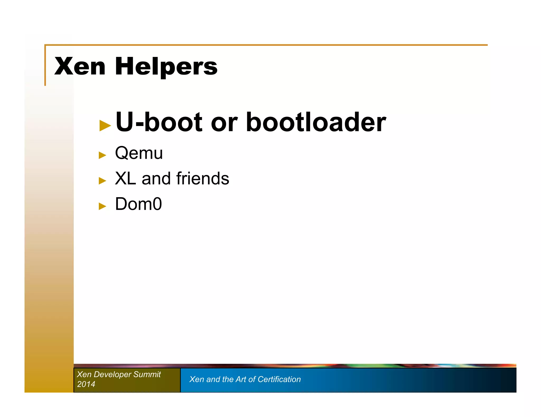 Xen Helpers 
►U-boot or bootloader 
► Qemu 
► XL and friends 
► Dom0 
Xen Developer Summit Xen and the Art of Certification 
2014 
 