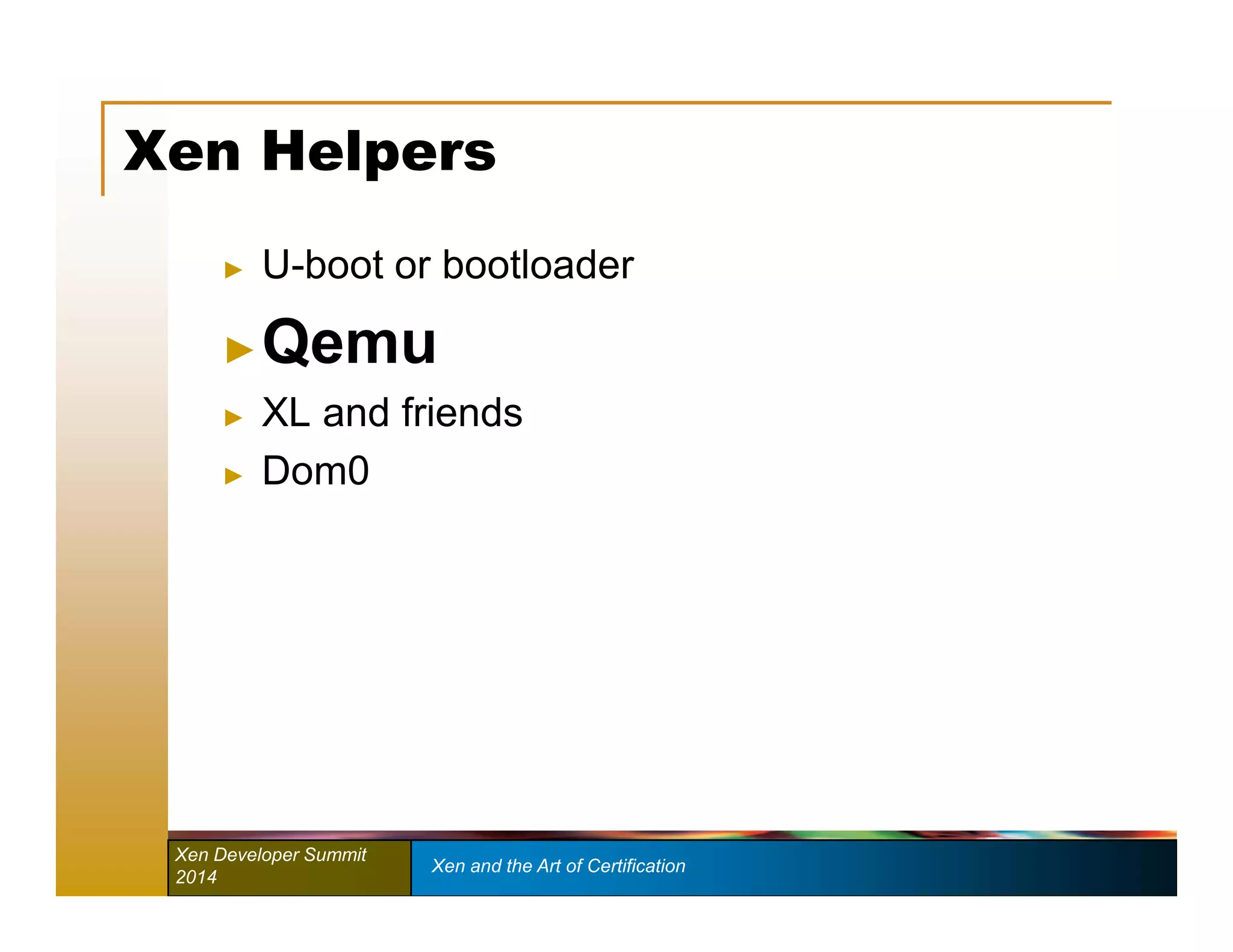 Xen Helpers 
► U-boot or bootloader 
►Qemu 
► XL and friends 
► Dom0 
Xen Developer Summit Xen and the Art of Certification 
2014 
 