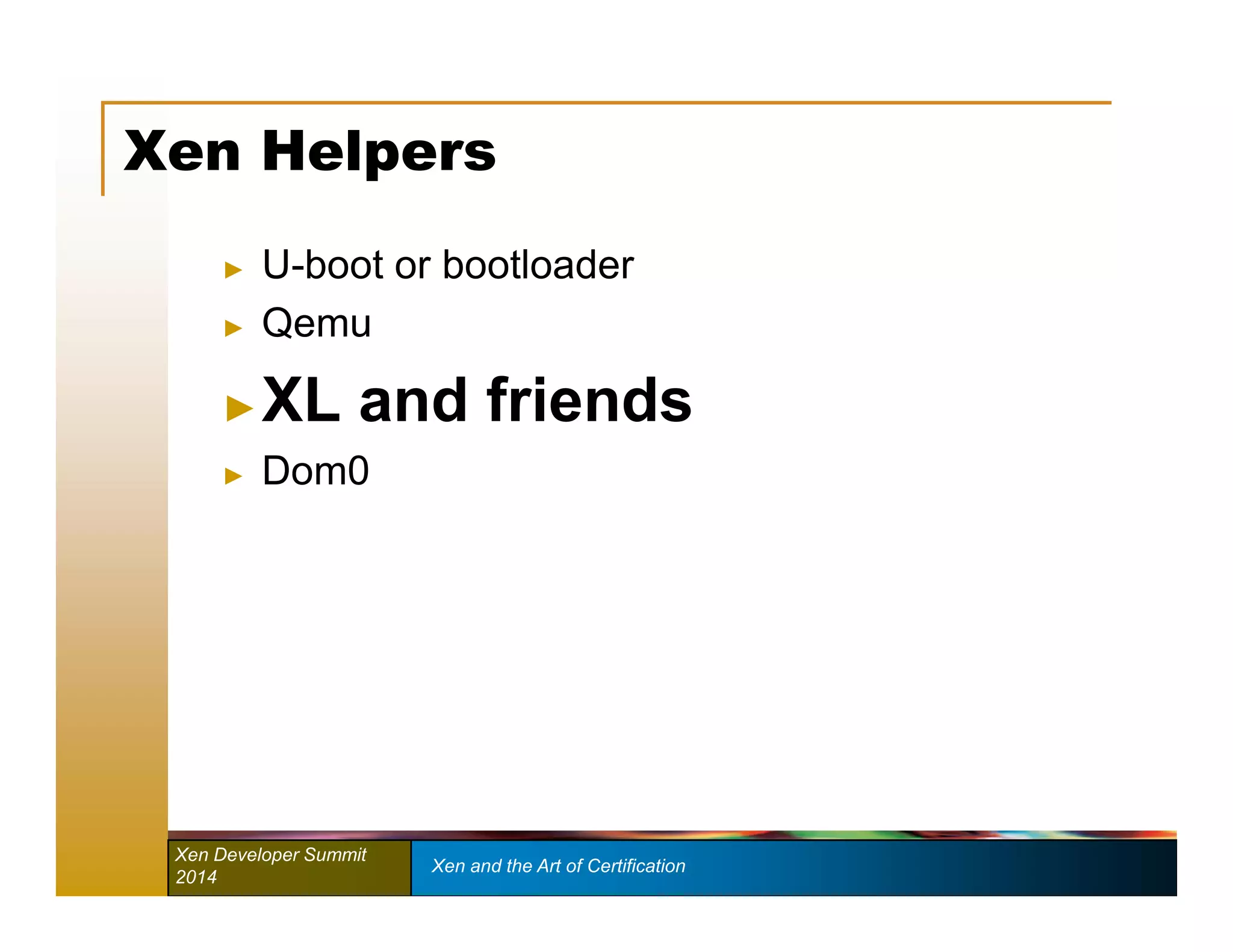 Xen Helpers 
► U-boot or bootloader 
► Qemu 
►XL and friends 
► Dom0 
Xen Developer Summit Xen and the Art of Certification 
2014 
 