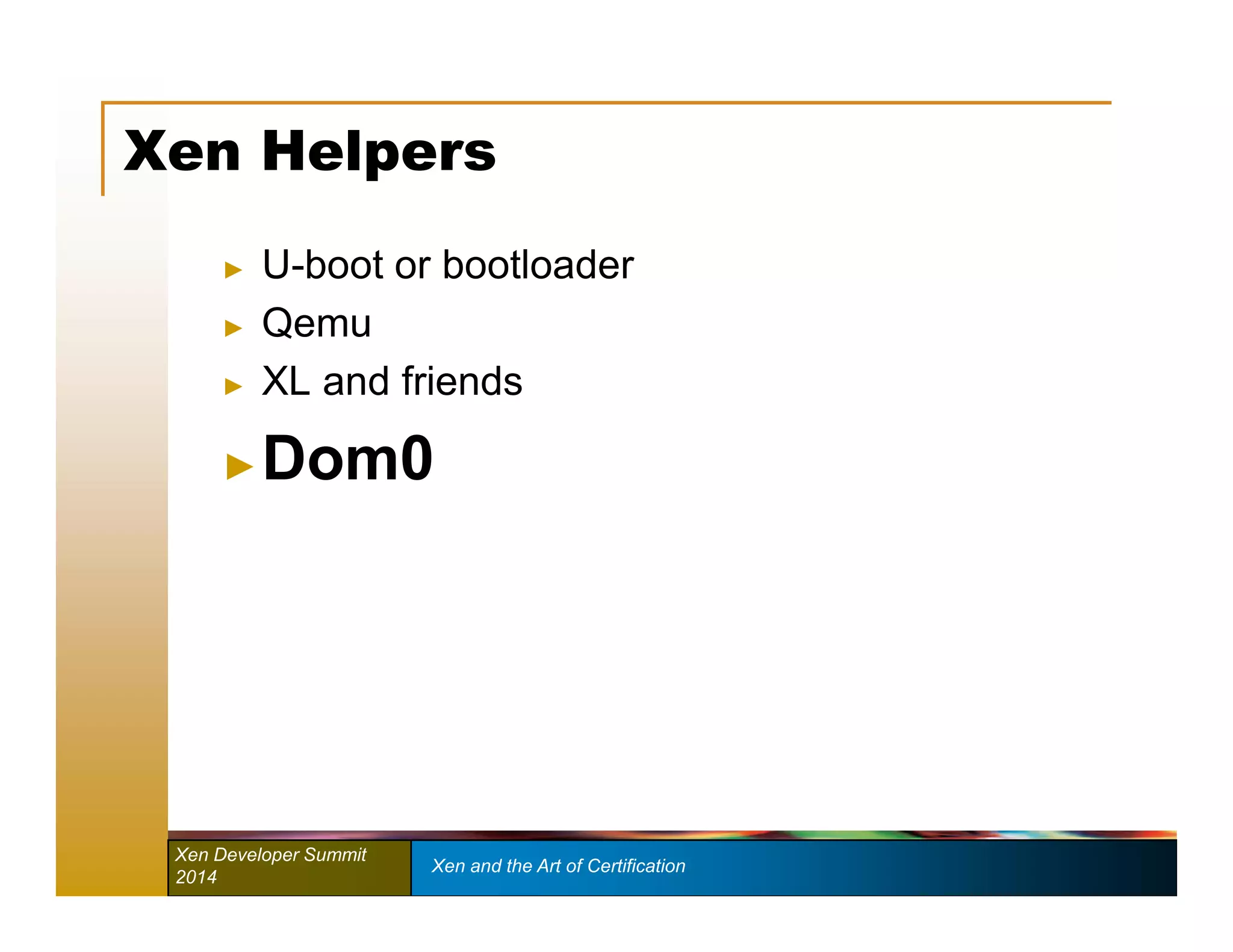 Xen Helpers 
► U-boot or bootloader 
► Qemu 
► XL and friends 
►Dom0 
Xen Developer Summit Xen and the Art of Certification 
2014 
 
