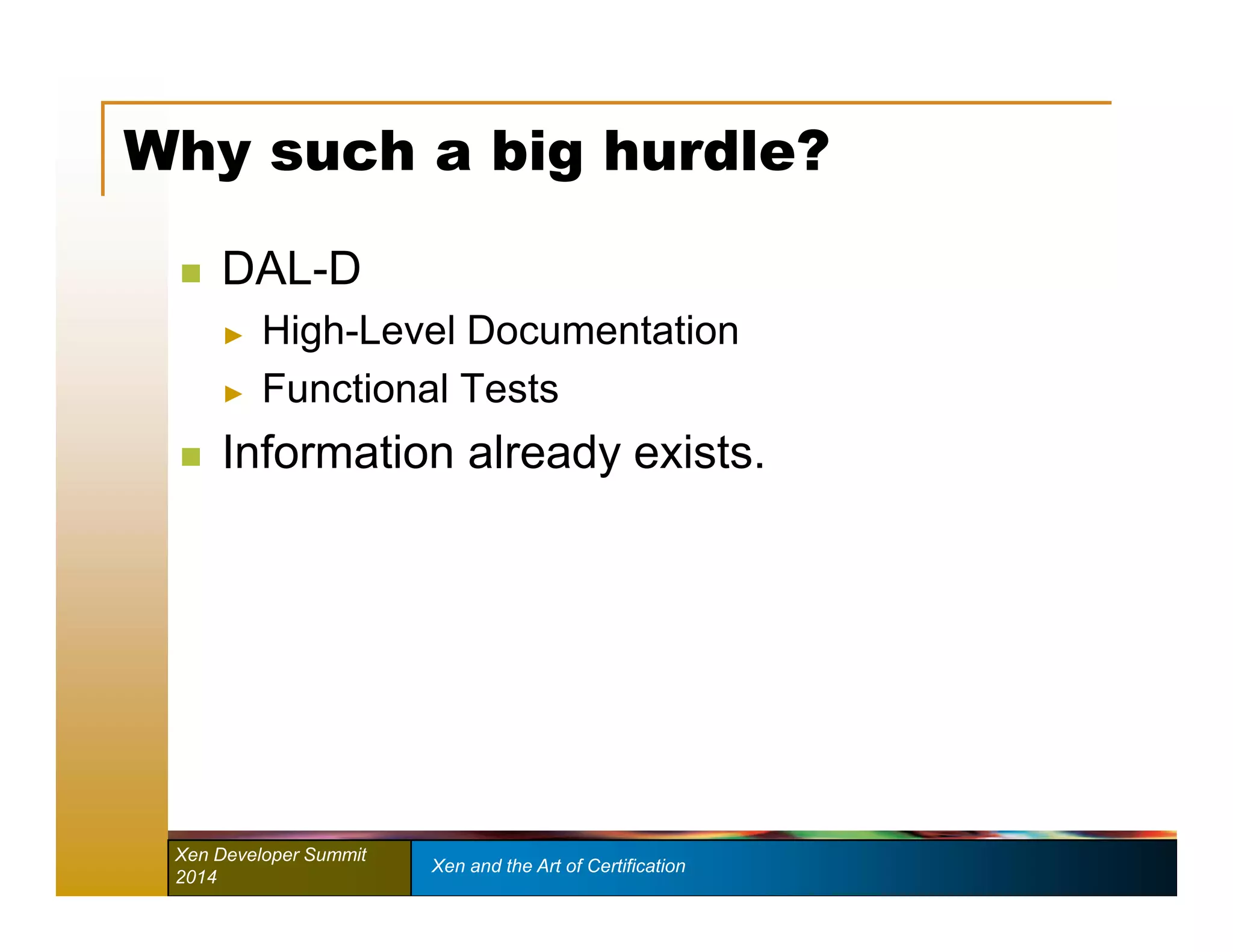 Why such a big hurdle? 
 DAL-D 
► High-Level Documentation 
► Functional Tests 
 Information already exists. 
Xen Developer Summit Xen and the Art of Certification 
2014 
 