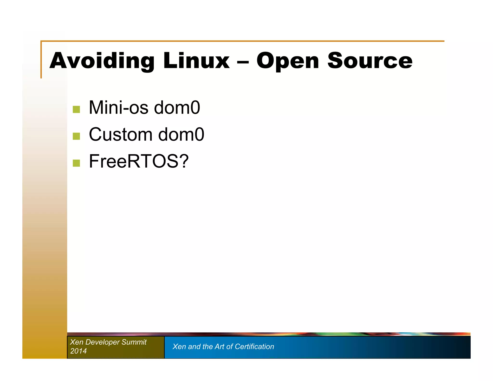 Avoiding Linux – Open Source 
 Mini-os dom0 
 Custom dom0 
 FreeRTOS? 
Xen Developer Summit Xen and the Art of Certification 
2014 
 