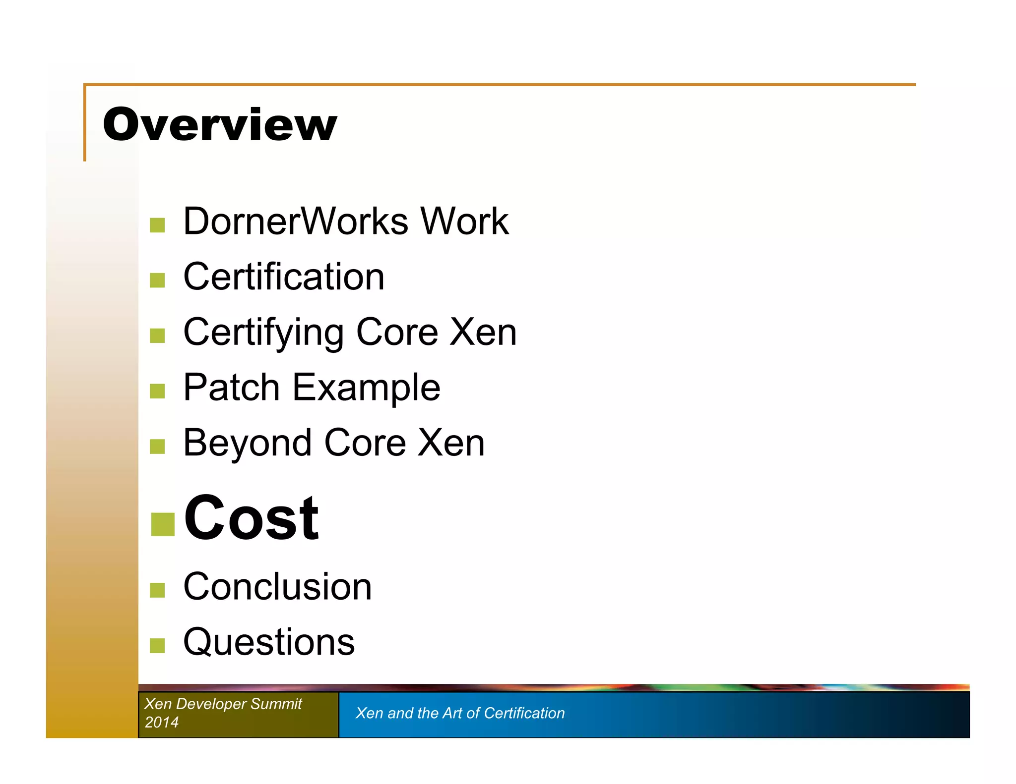 Overview 
 DornerWorks Work 
 Certification 
 Certifying Core Xen 
 Patch Example 
 Beyond Core Xen 
Cost 
 Conclusion 
 Questions 
Xen Developer Summit Xen and the Art of Certification 
2014 
 