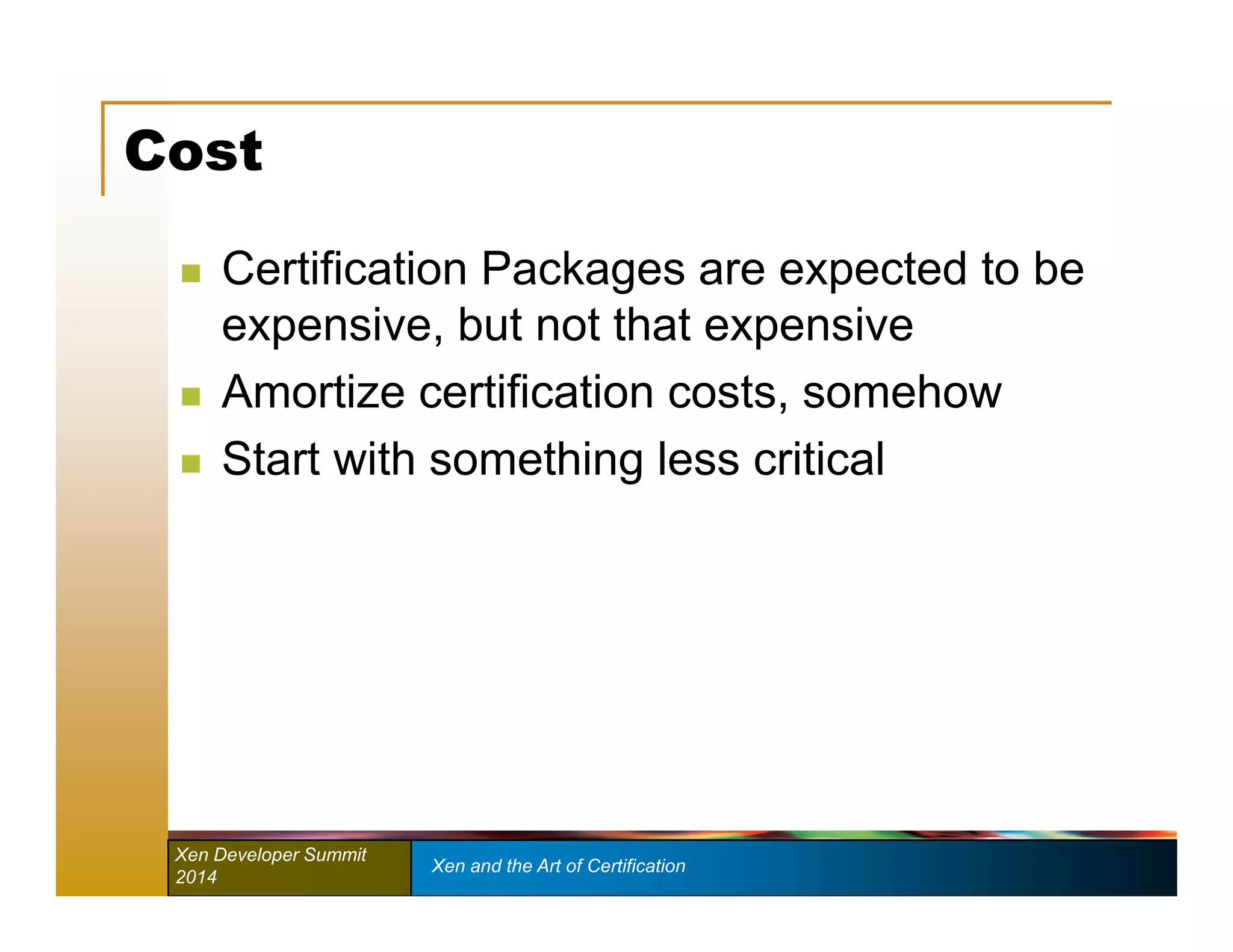 Cost 
 Certification Packages are expected to be 
expensive, but not that expensive 
 Amortize certification costs, somehow 
 Start with something less critical 
Xen Developer Summit Xen and the Art of Certification 
2014 
 