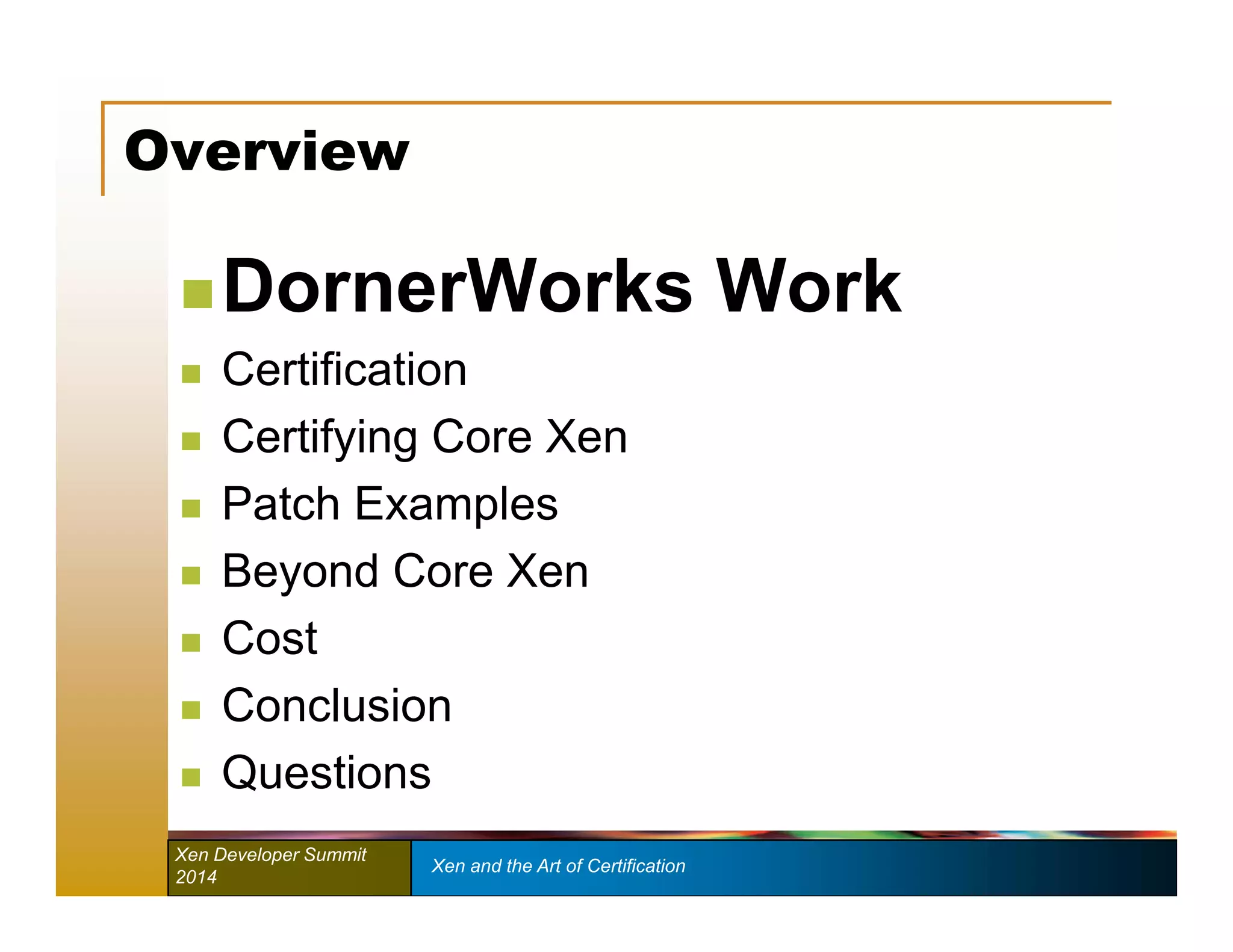 Overview 
 DornerWorks Work 
 Certification 
 Certifying Core Xen 
 Patch Examples 
 Beyond Core Xen 
 Cost 
 Conclusion 
 Questions 
Xen Developer Summit Xen and the Art of Certification 
2014 
 