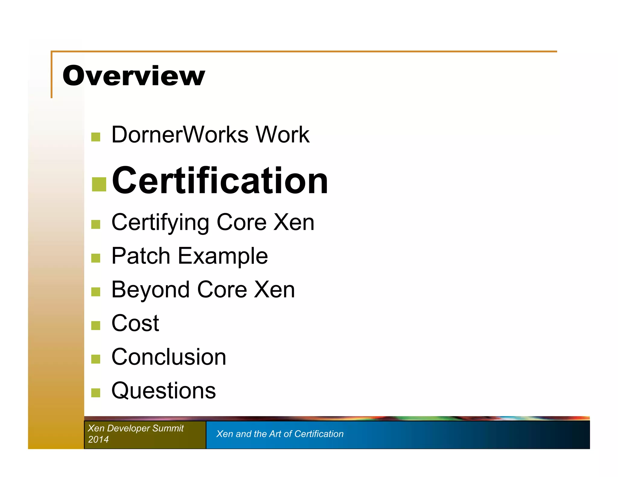Overview 
 DornerWorks Work 
 Certification 
 Certifying Core Xen 
 Patch Example 
 Beyond Core Xen 
 Cost 
 Conclusion 
 Questions 
Xen Developer Summit Xen and the Art of Certification 
2014 
 