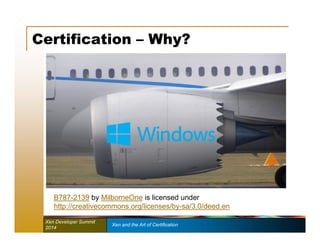 Certification – Why? 
B787-2139 by MilborneOne is licensed under 
http://creativecommons.org/licenses/by-sa/3.0/deed.en 
Xen Developer Summit Xen and the Art of Certification 
2014 
 
