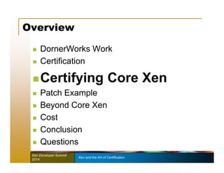 Overview 
 DornerWorks Work 
 Certification 
 Certifying Core Xen 
 Patch Example 
 Beyond Core Xen 
 Cost 
 Conclusion 
 Questions 
Xen Developer Summit Xen and the Art of Certification 
2014 
 