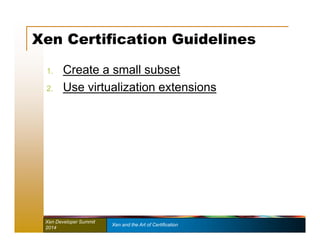 Xen Certification Guidelines 
1. Create a small subset 
2. Use virtualization extensions 
Xen Developer Summit Xen and the Art of Certification 
2014 
 