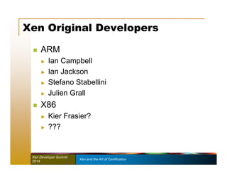 Xen Original Developers 
 ARM 
► Ian Campbell 
► Ian Jackson 
► Stefano Stabellini 
► Julien Grall 
 X86 
► Kier Frasier? 
► ??? 
Xen Developer Summit Xen and the Art of Certification 
2014 
 