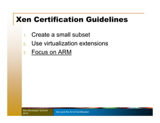 Xen Certification Guidelines 
1. Create a small subset 
2. Use virtualization extensions 
3. Focus on ARM 
Xen Developer Summit Xen and the Art of Certification 
2014 
 