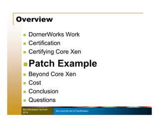 Overview 
 DornerWorks Work 
 Certification 
 Certifying Core Xen 
 Patch Example 
 Beyond Core Xen 
 Cost 
 Conclusion 
 Questions 
Xen Developer Summit Xen and the Art of Certification 
2014 
 