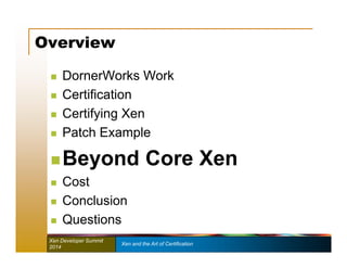 Overview 
 DornerWorks Work 
 Certification 
 Certifying Xen 
 Patch Example 
 Beyond Core Xen 
 Cost 
 Conclusion 
 Questions 
Xen Developer Summit Xen and the Art of Certification 
2014 
 