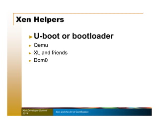 Xen Helpers 
►U-boot or bootloader 
► Qemu 
► XL and friends 
► Dom0 
Xen Developer Summit Xen and the Art of Certification 
2014 
 
