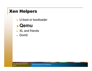 Xen Helpers 
► U-boot or bootloader 
►Qemu 
► XL and friends 
► Dom0 
Xen Developer Summit Xen and the Art of Certification 
2014 
 