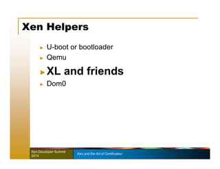 Xen Helpers 
► U-boot or bootloader 
► Qemu 
►XL and friends 
► Dom0 
Xen Developer Summit Xen and the Art of Certification 
2014 
 