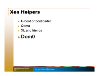 Xen Helpers 
► U-boot or bootloader 
► Qemu 
► XL and friends 
►Dom0 
Xen Developer Summit Xen and the Art of Certification 
2014 
 