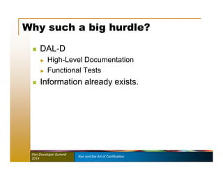 Why such a big hurdle? 
 DAL-D 
► High-Level Documentation 
► Functional Tests 
 Information already exists. 
Xen Developer Summit Xen and the Art of Certification 
2014 
 