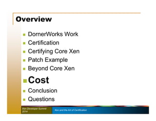 Overview 
 DornerWorks Work 
 Certification 
 Certifying Core Xen 
 Patch Example 
 Beyond Core Xen 
Cost 
 Conclusion 
 Questions 
Xen Developer Summit Xen and the Art of Certification 
2014 
 