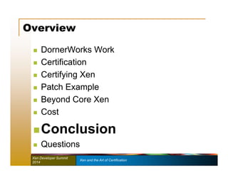 Overview 
 DornerWorks Work 
 Certification 
 Certifying Xen 
 Patch Example 
 Beyond Core Xen 
 Cost 
Conclusion 
 Questions 
Xen Developer Summit Xen and the Art of Certification 
2014 
 