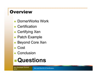 Overview 
 DornerWorks Work 
 Certification 
 Certifying Xen 
 Patch Example 
 Beyond Core Xen 
 Cost 
 Conclusion 
Questions 
Xen Developer Summit Xen and the Art of Certification 
2014 
 