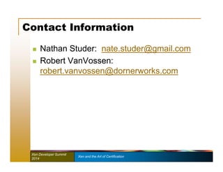 Contact Information 
 Nathan Studer: nate.studer@gmail.com 
 Robert VanVossen: 
robert.vanvossen@dornerworks.com 
Xen Developer Summit Xen and the Art of Certification 
2014 
