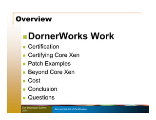 Overview 
 DornerWorks Work 
 Certification 
 Certifying Core Xen 
 Patch Examples 
 Beyond Core Xen 
 Cost 
 Conclusion 
 Questions 
Xen Developer Summit Xen and the Art of Certification 
2014 
 
