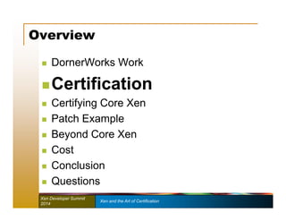 Overview 
 DornerWorks Work 
 Certification 
 Certifying Core Xen 
 Patch Example 
 Beyond Core Xen 
 Cost 
 Conclusion 
 Questions 
Xen Developer Summit Xen and the Art of Certification 
2014 
 