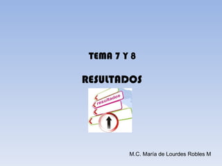 TEMA 7 Y 8

RESULTADOS




         M.C. María de Lourdes Robles M
 