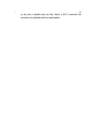 - 39
ou de como o trabalho deve ser feito. Assim, a QVT é essencial nos
processos de qualidade total nas organizações.
 